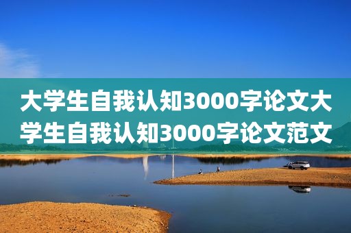 大学生自我认知3000字论文大学生自我认知3000字论文范文