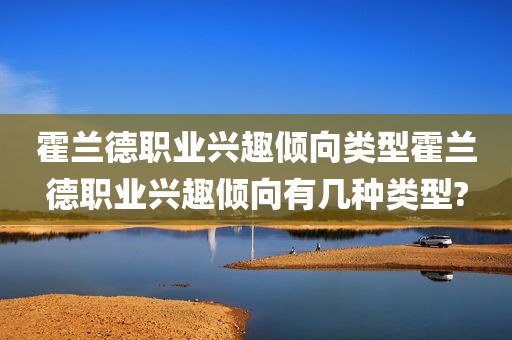 霍兰德职业兴趣倾向类型霍兰德职业兴趣倾向有几种类型?