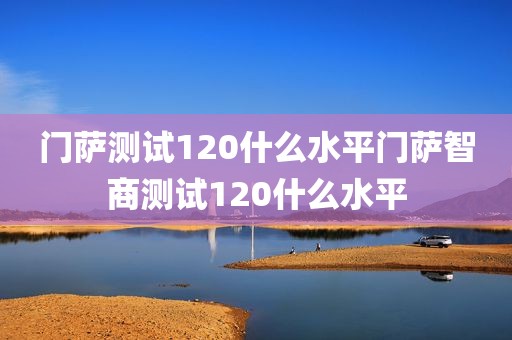 门萨测试120什么水平门萨智商测试120什么水平