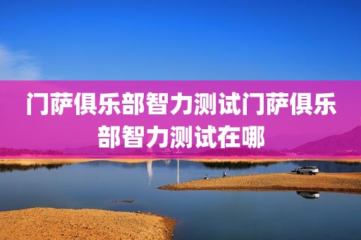 门萨俱乐部智力测试门萨俱乐部智力测试在哪