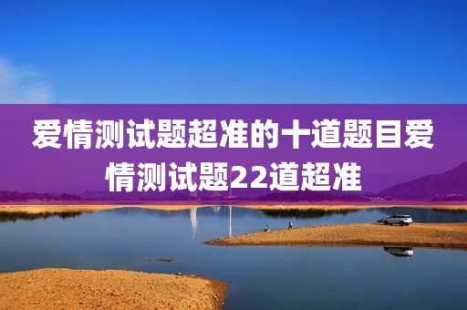 爱情测试题超准的十道题目爱情测试题22道超准