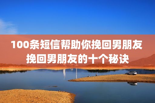 100条短信帮助你挽回男朋友 挽回男朋友的十个秘诀