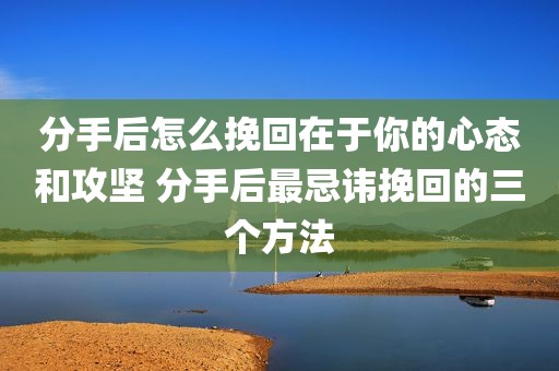 分手后怎么挽回在于你的心态和攻坚 分手后最忌讳挽回的三个方法