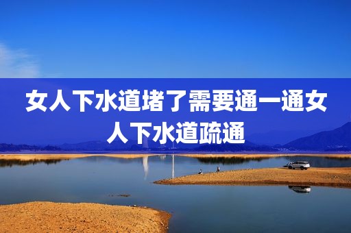 女人下水道堵了需要通一通女人下水道疏通