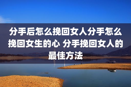 分手后怎么挽回女人分手怎么挽回女生的心 分手挽回女人的最佳方法