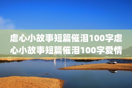 虐心小故事短篇催泪100字虐心小故事短篇催泪100字爱情