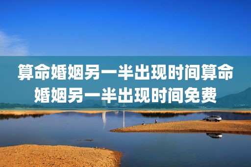 算命婚姻另一半出现时间算命婚姻另一半出现时间免费