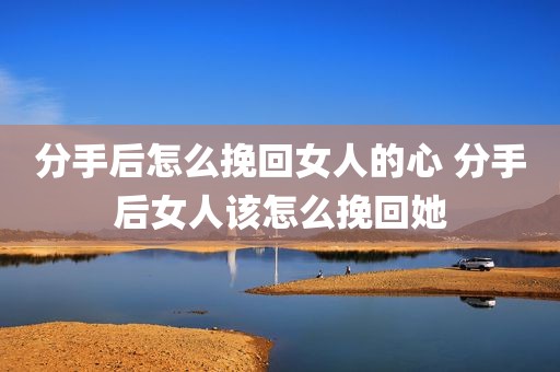 分手后怎么挽回女人的心 分手后女人该怎么挽回她