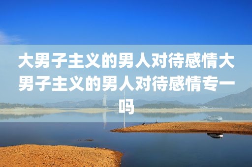 大男子主义的男人对待感情大男子主义的男人对待感情专一吗