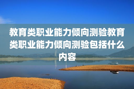 教育类职业能力倾向测验教育类职业能力倾向测验包括什么内容
