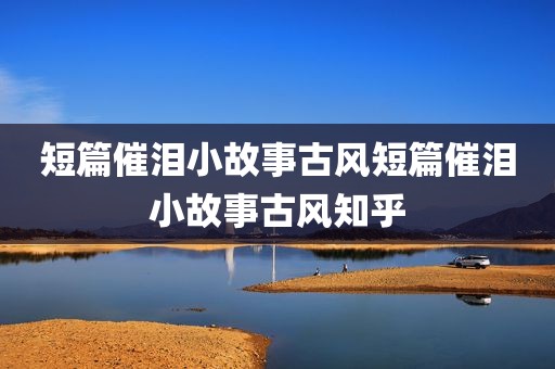 短篇催泪小故事古风短篇催泪小故事古风知乎