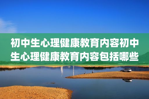 初中生心理健康教育内容初中生心理健康教育内容包括哪些