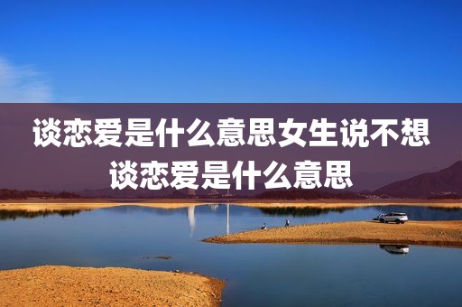 谈恋爱是什么意思女生说不想谈恋爱是什么意思