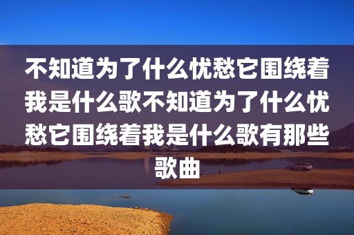 不知道为了什么忧愁它围绕着我是什么歌不知道为了什么忧愁它围绕着我是什么歌有那些歌曲