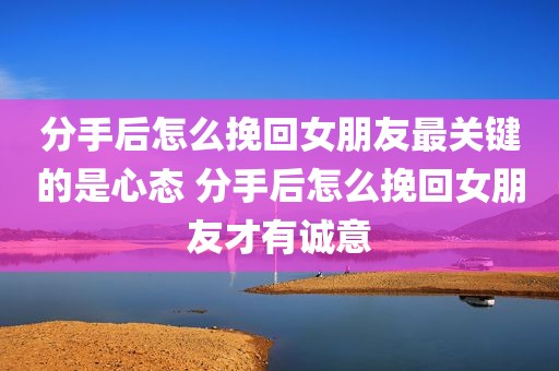 分手后怎么挽回女朋友最关键的是心态 分手后怎么挽回女朋友才有诚意