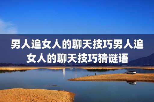 男人追女人的聊天技巧男人追女人的聊天技巧猜谜语