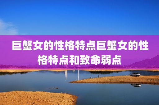 巨蟹女的性格特点巨蟹女的性格特点和致命弱点