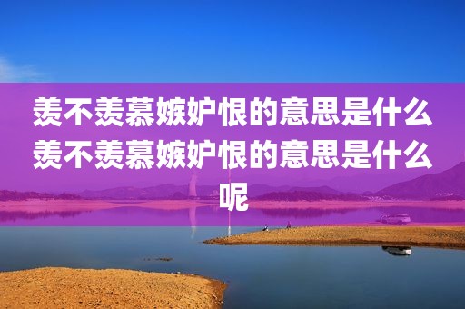 羡不羡慕嫉妒恨的意思是什么羡不羡慕嫉妒恨的意思是什么呢