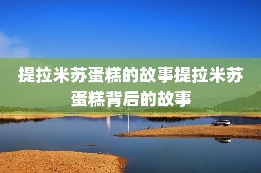 提拉米苏蛋糕的故事提拉米苏蛋糕背后的故事