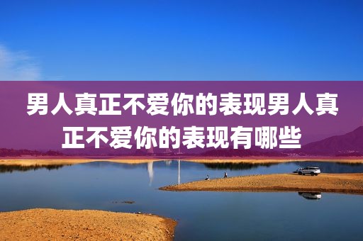 男人真正不爱你的表现男人真正不爱你的表现有哪些