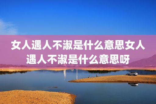 女人遇人不淑是什么意思女人遇人不淑是什么意思呀