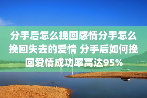 分手后怎么挽回感情分手怎么挽回失去的爱情 分手后如何挽回爱情成功率高达95%