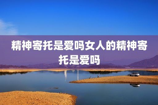 精神寄托是爱吗女人的精神寄托是爱吗