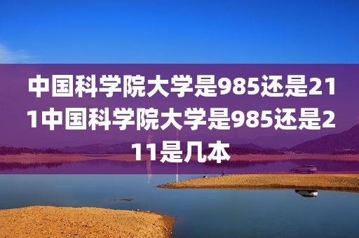 中国科学院大学是985还是211中国科学院大学是985还是211是几本