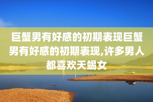 巨蟹男有好感的初期表现巨蟹男有好感的初期表现,许多男人都喜欢天蝎女