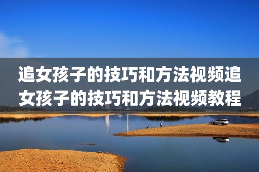 追女孩子的技巧和方法视频追女孩子的技巧和方法视频教程