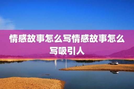 情感故事怎么写情感故事怎么写吸引人