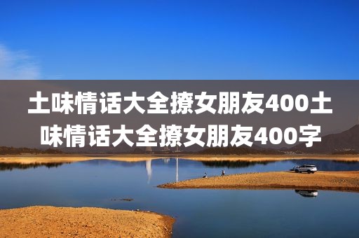 土味情话大全撩女朋友400土味情话大全撩女朋友400字
