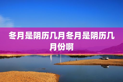 冬月是阴历几月冬月是阴历几月份啊
