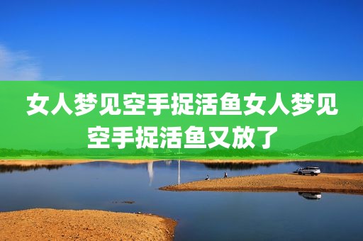 女人梦见空手捉活鱼女人梦见空手捉活鱼又放了