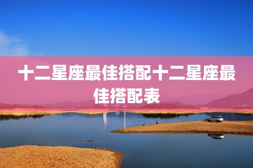 十二星座最佳搭配十二星座最佳搭配表