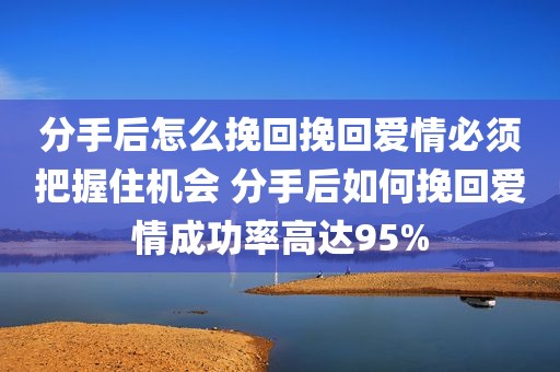 分手后怎么挽回挽回爱情必须把握住机会 分手后如何挽回爱情成功率高达95%