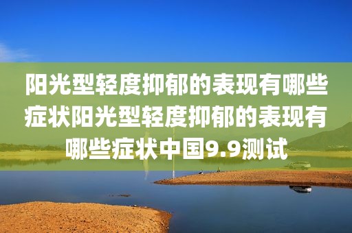 阳光型轻度抑郁的表现有哪些症状阳光型轻度抑郁的表现有哪些症状中国9.9测试
