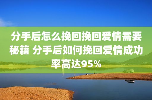 分手后怎么挽回挽回爱情需要秘籍 分手后如何挽回爱情成功率高达95%