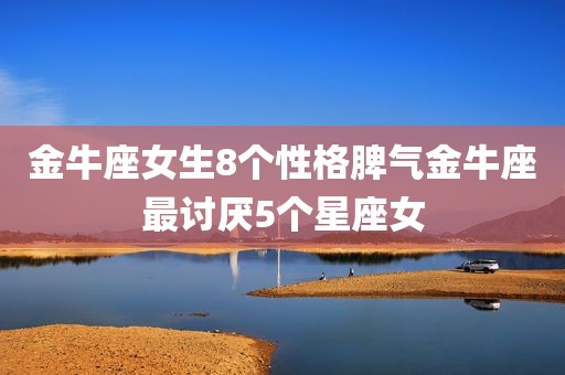 金牛座女生8个性格脾气金牛座最讨厌5个星座女