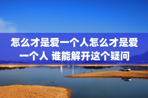 怎么才是爱一个人怎么才是爱一个人 谁能解开这个疑问