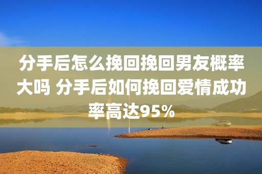 分手后怎么挽回挽回男友概率大吗 分手后如何挽回爱情成功率高达95%