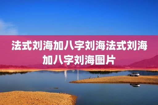 法式刘海加八字刘海法式刘海加八字刘海图片