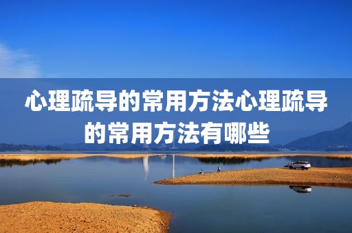 心理疏导的常用方法心理疏导的常用方法有哪些