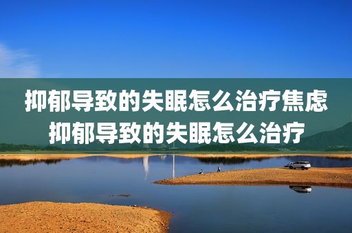 抑郁导致的失眠怎么治疗焦虑抑郁导致的失眠怎么治疗