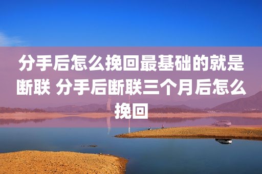 分手后怎么挽回最基础的就是断联 分手后断联三个月后怎么挽回