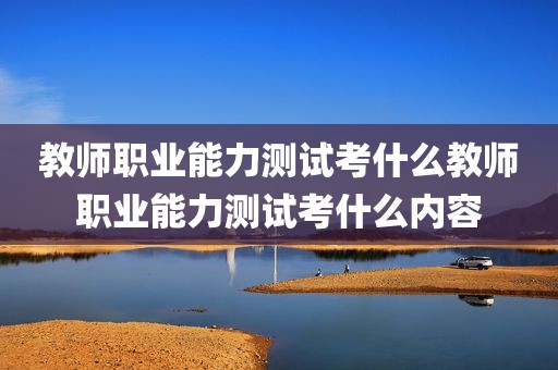 教师职业能力测试考什么教师职业能力测试考什么内容