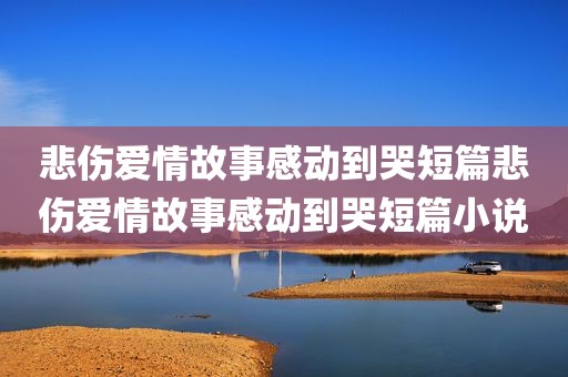 悲伤爱情故事感动到哭短篇悲伤爱情故事感动到哭短篇小说