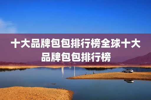 十大品牌包包排行榜全球十大品牌包包排行榜