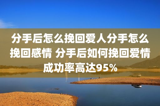 分手后怎么挽回爱人分手怎么挽回感情 分手后如何挽回爱情成功率高达95%