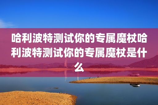 哈利波特测试你的专属魔杖哈利波特测试你的专属魔杖是什么